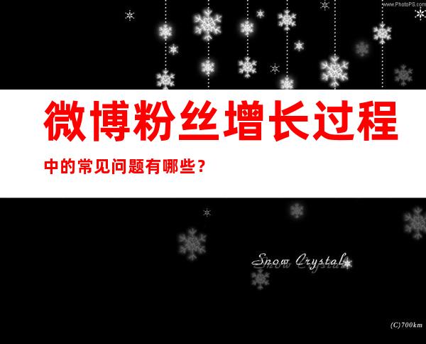 微博粉丝增长过程中的常见问题有哪些？