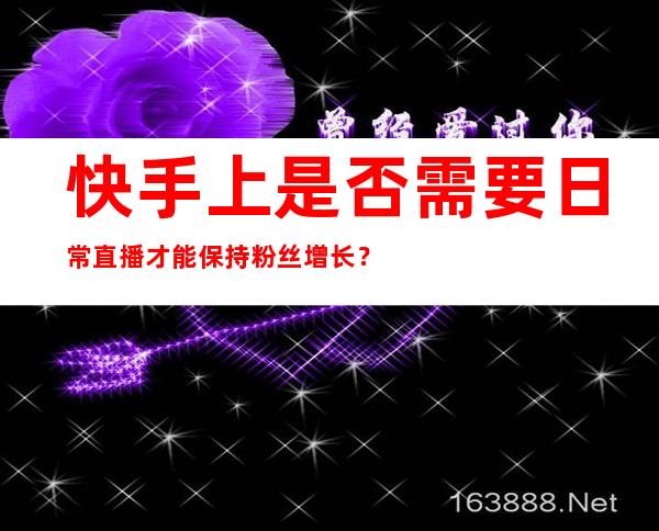 快手上是否需要日常直播才能保持粉丝增长？