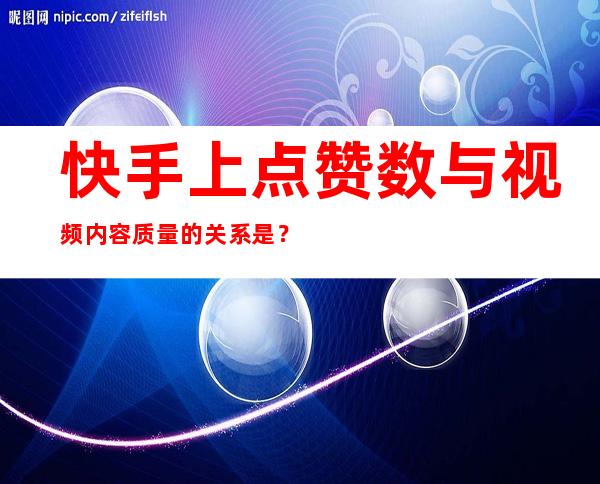 快手上点赞数与视频内容质量的关系是？