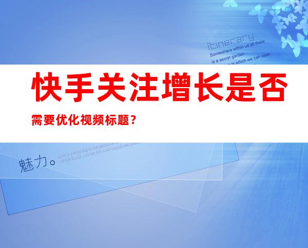 快手关注增长是否需要优化视频标题？