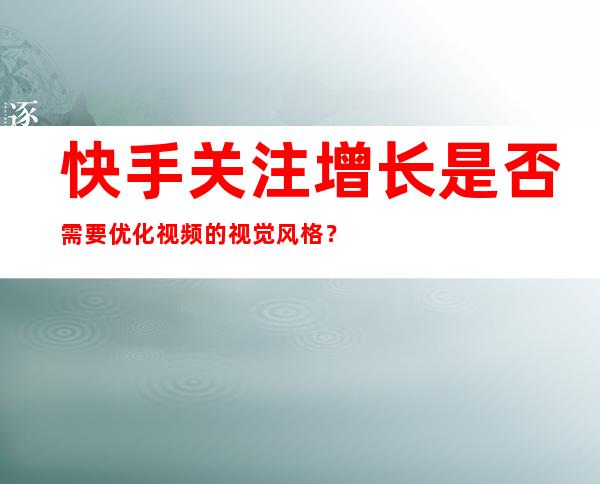 快手关注增长是否需要优化视频的视觉风格？