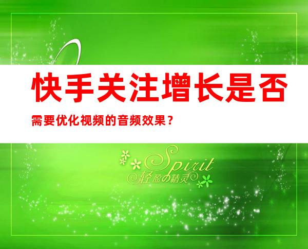 快手关注增长是否需要优化视频的音频效果？