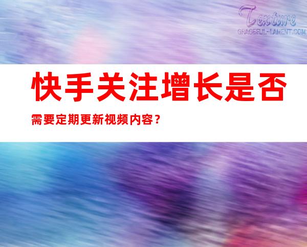 快手关注增长是否需要定期更新视频内容？