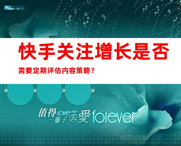 快手关注增长是否需要定期评估内容策略？