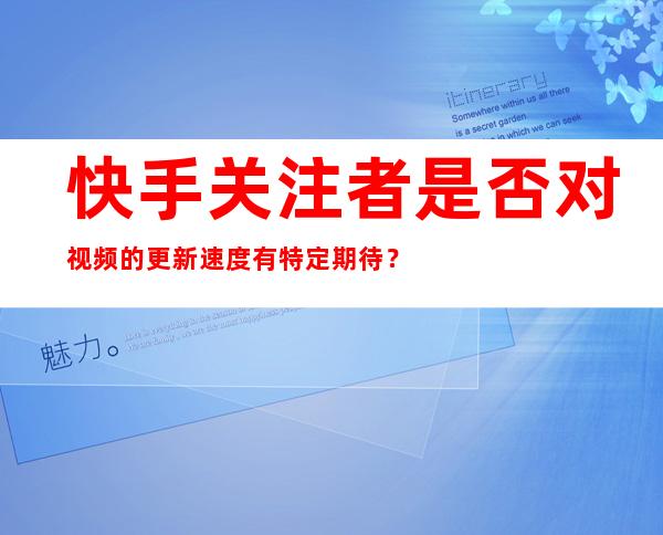 快手关注者是否对视频的更新速度有特定期待？