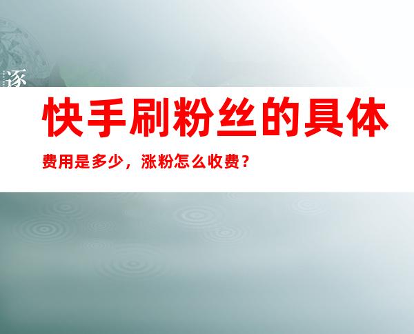 快手刷粉丝的具体费用是多少，涨粉怎么收费？