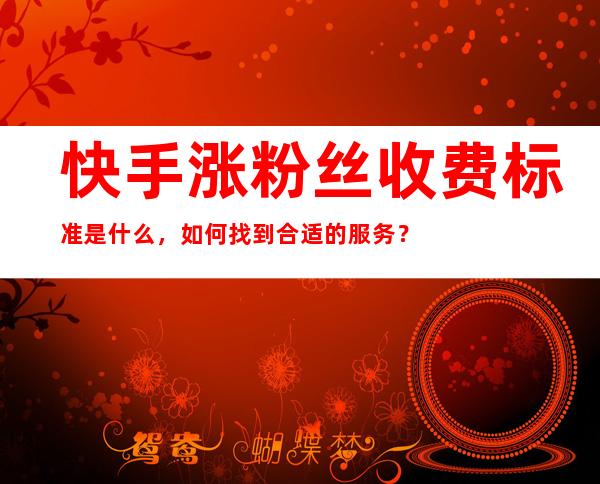 快手涨粉丝收费标准是什么，如何找到合适的服务？