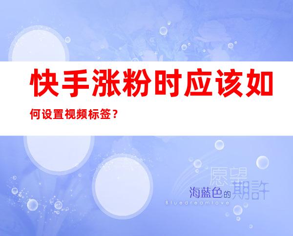 快手涨粉时应该如何设置视频标签？