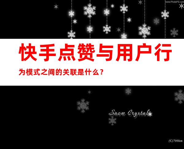 快手点赞与用户行为模式之间的关联是什么？