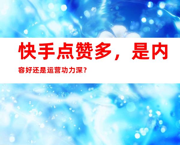 快手点赞多，是内容好还是运营功力深？