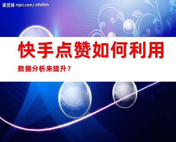 快手点赞如何利用数据分析来提升？