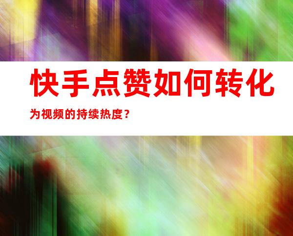 快手点赞如何转化为视频的持续热度？