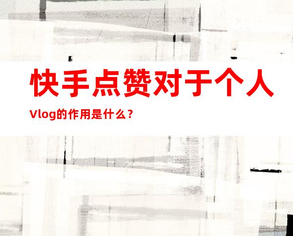 快手点赞对于个人Vlog的作用是什么？