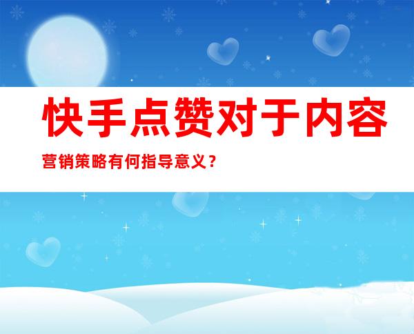 快手点赞对于内容营销策略有何指导意义？