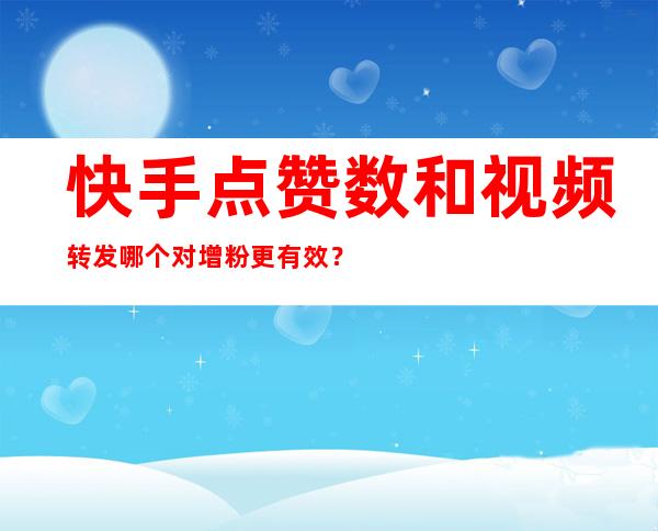 快手点赞数和视频转发哪个对增粉更有效？