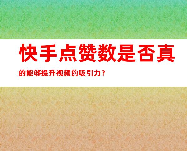 快手点赞数是否真的能够提升视频的吸引力？