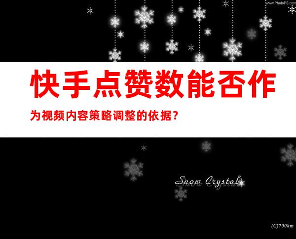 快手点赞数能否作为视频内容策略调整的依据？