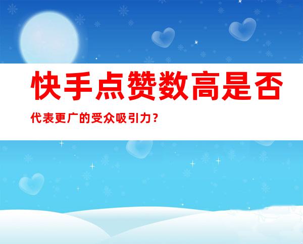 快手点赞数高是否代表更广的受众吸引力？