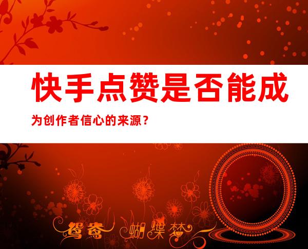 快手点赞是否能成为创作者信心的来源？