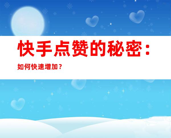 快手点赞的秘密：如何快速增加？