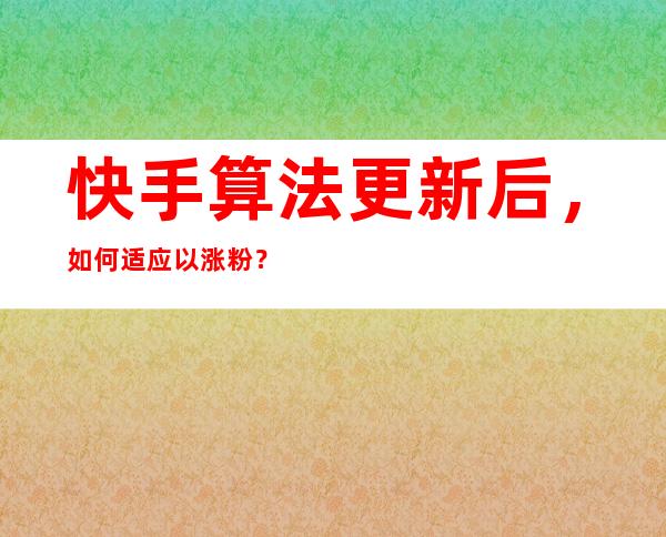 快手算法更新后，如何适应以涨粉？