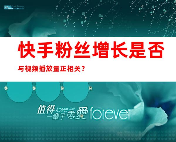 快手粉丝增长是否与视频播放量正相关？