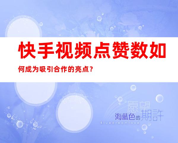 快手视频点赞数如何成为吸引合作的亮点？