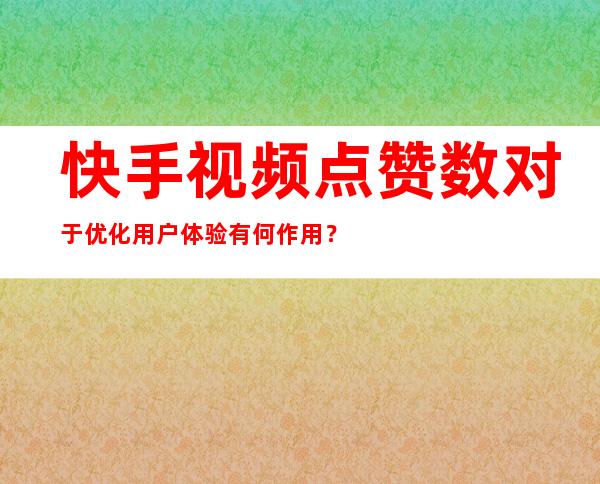 快手视频点赞数对于优化用户体验有何作用？