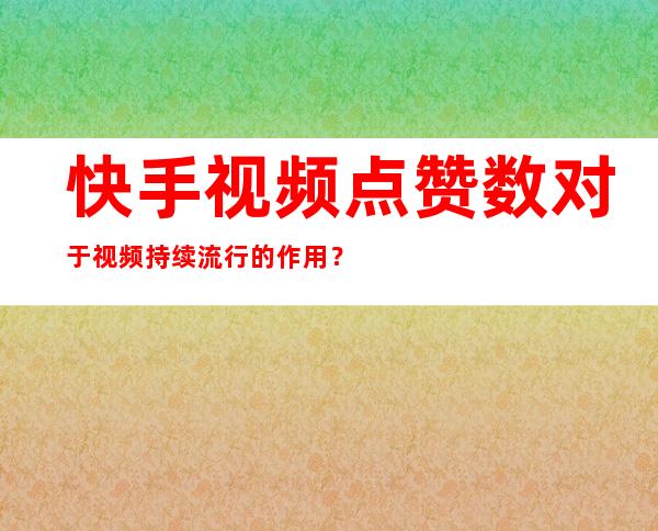 快手视频点赞数对于视频持续流行的作用？