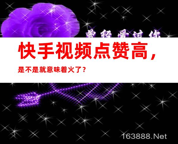 快手视频点赞高，是不是就意味着火了？