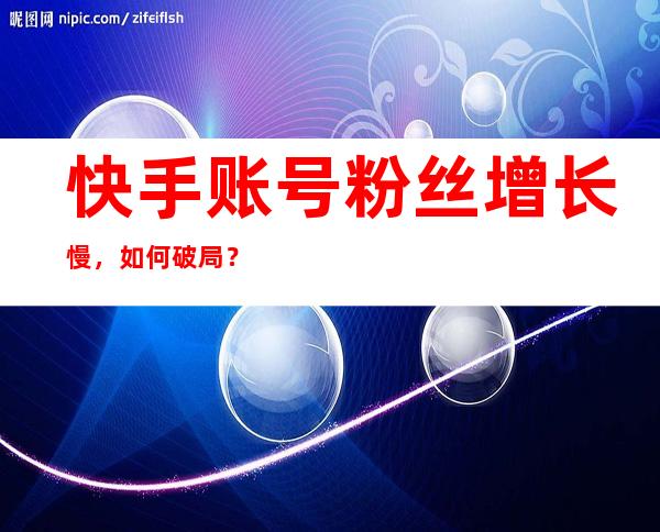 快手账号粉丝增长慢，如何破局？