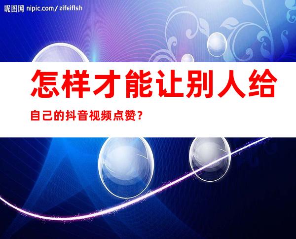 怎样才能让别人给自己的抖音视频点赞？