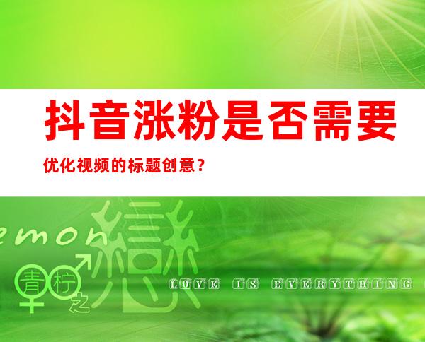 抖音涨粉是否需要优化视频的标题创意？