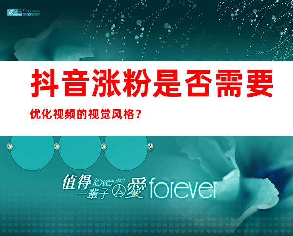 抖音涨粉是否需要优化视频的视觉风格？