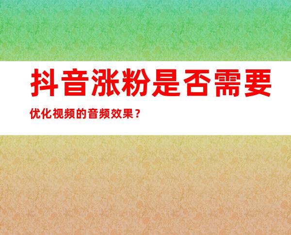 抖音涨粉是否需要优化视频的音频效果？