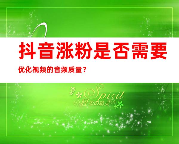 抖音涨粉是否需要优化视频的音频质量？