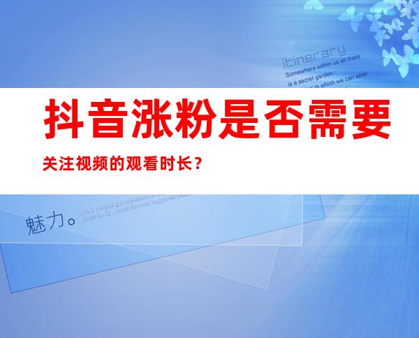 抖音涨粉是否需要关注视频的观看时长？