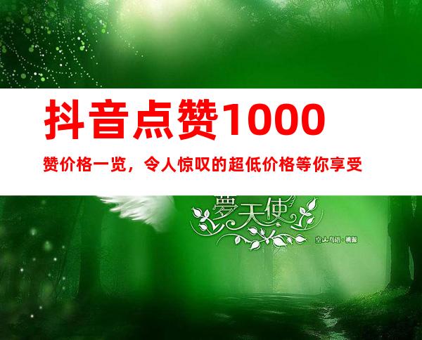 抖音点赞1000赞价格一览，令人惊叹的超低价格等你享受