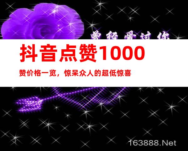 抖音点赞1000赞价格一览，惊呆众人的超低惊喜