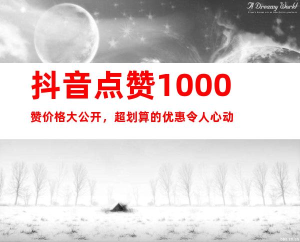 抖音点赞1000赞价格大公开，超划算的优惠令人心动