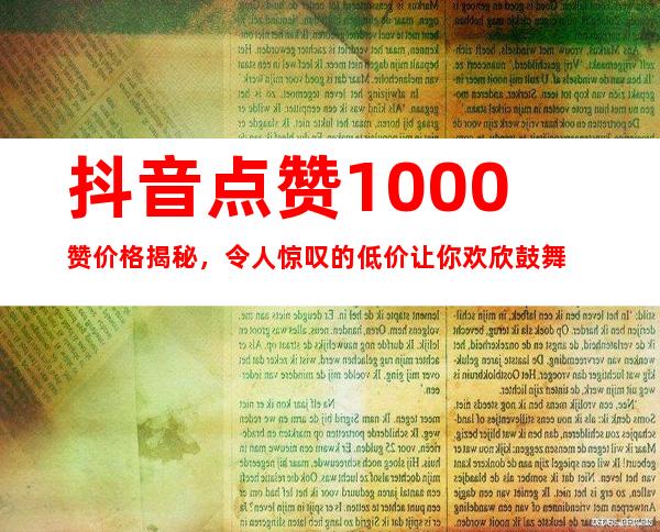 抖音点赞1000赞价格揭秘，令人惊叹的低价让你欢欣鼓舞