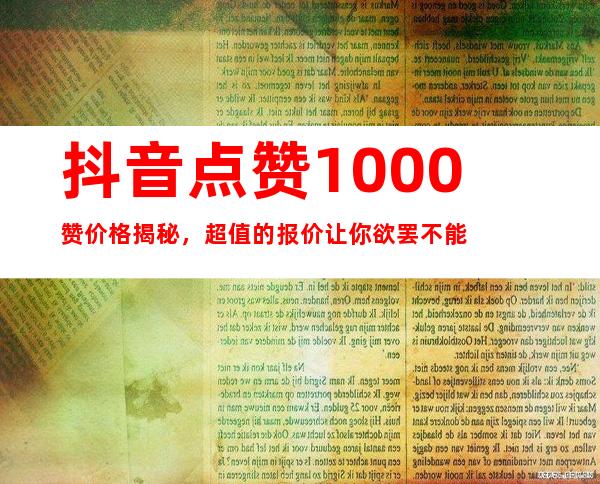 抖音点赞1000赞价格揭秘，超值的报价让你欲罢不能