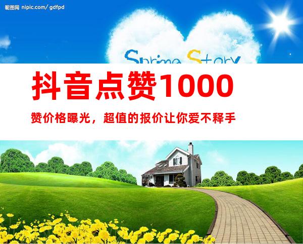 抖音点赞1000赞价格曝光，超值的报价让你爱不释手