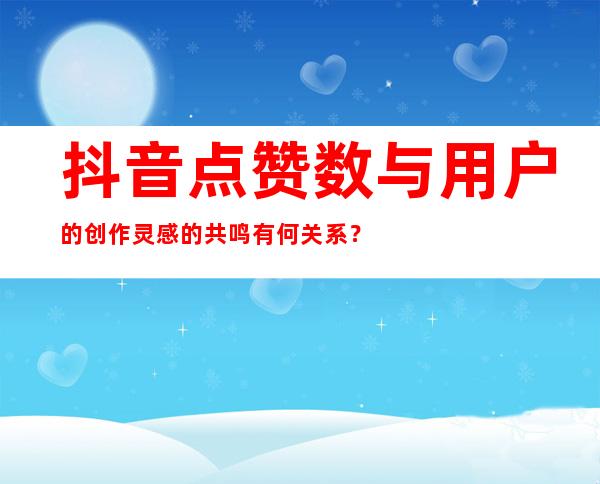 抖音点赞数与用户的创作灵感的共鸣有何关系？