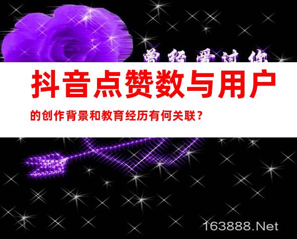 抖音点赞数与用户的创作背景和教育经历有何关联？