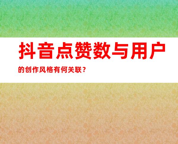 抖音点赞数与用户的创作风格有何关联？