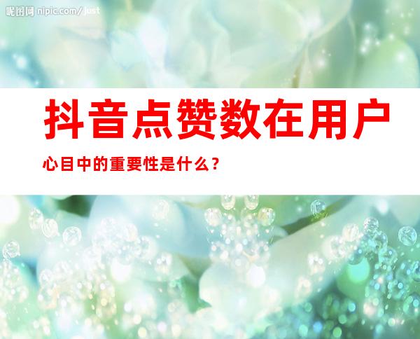 抖音点赞数在用户心目中的重要性是什么？