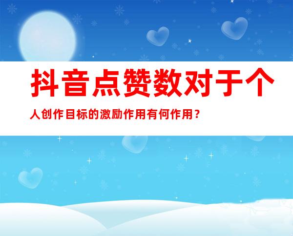 抖音点赞数对于个人创作目标的激励作用有何作用？