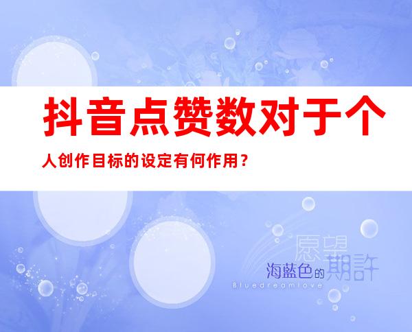 抖音点赞数对于个人创作目标的设定有何作用？