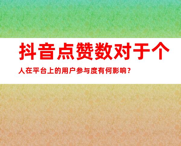 抖音点赞数对于个人在平台上的用户参与度有何影响？